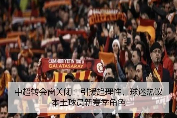 中超转会窗关闭：引援趋理性，球迷热议本土球员新赛季角色